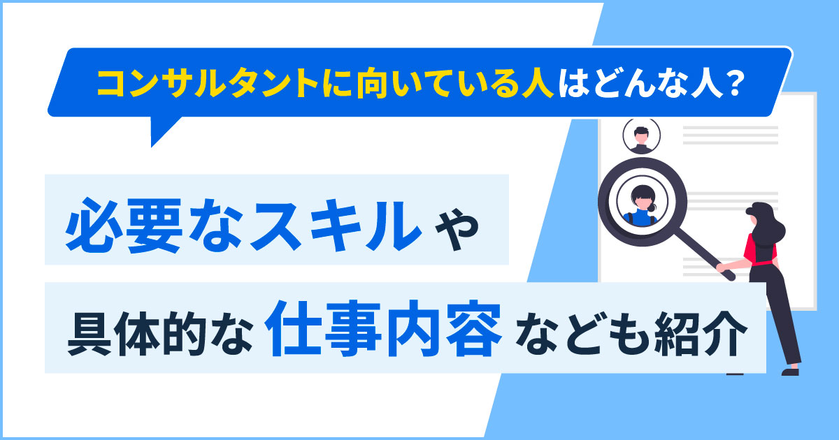 コンサルタントに向いている人はどんな人？必要なスキルや具体的な仕事内容なども紹介