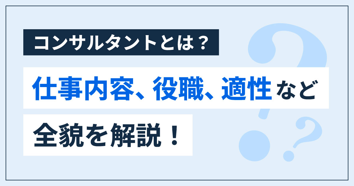 コンサルタントとは？仕事内容、役職、適性など全貌を解説！